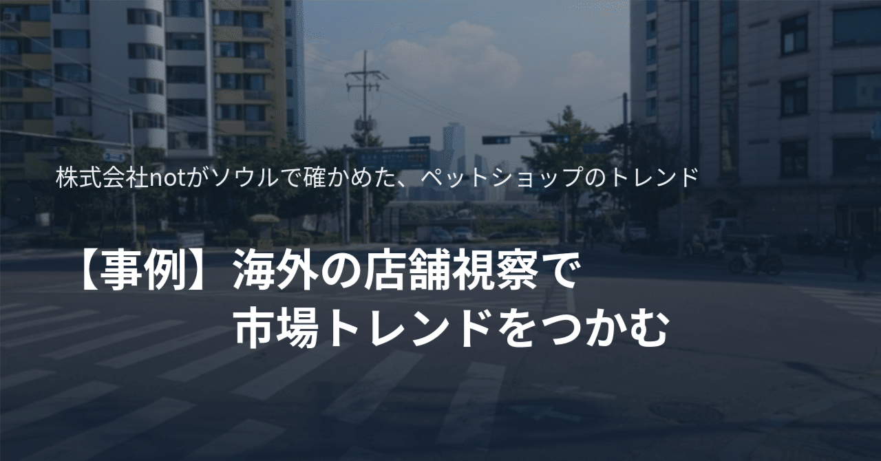 【事例】海外の店舗視察で市場トレンドをつかむ｜現地在住日本人ロコとソウルのペットショップを回る